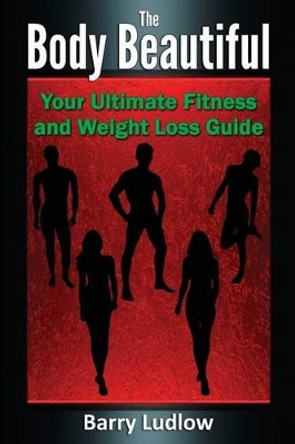 The Body Beautiful: Your Ultimate Fitness and Weight Loss Guide by Barry Ludlow 9781502335258