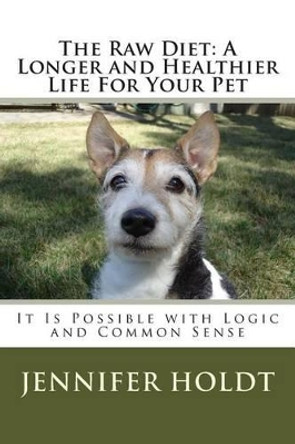 The Raw Diet: A Longer and Healthier life for Your Pet: It is Possible with Logic and Common Sense by Jennifer Holdt 9781502359407