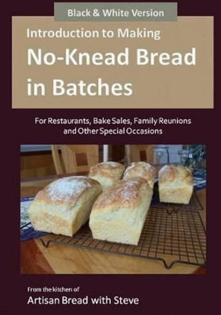 Introduction to Making No-Knead Bread in Batches (For Restaurants, Bake Sales, Family Reunions and Other Special Occasions) (B&W Version): From the kitchen of Artisan Bread with Steve by Steve Gamelin 9781500973438