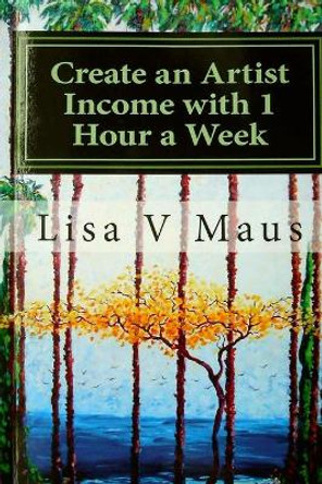 Create an Artist Income with 1 Hour a Week: The Best Book on Amazon for n Artist Income by Lisa V Maus 9781501056253