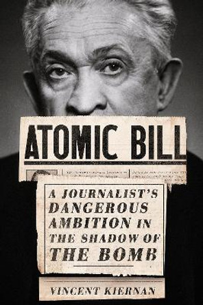 Atomic Bill: A Journalist's Dangerous Ambition in the Shadow of the Bomb by Vincent Kiernan 9781501765636