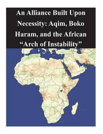 An Alliance Built Upon Necessity: Aqim, Boko Haram, and the African &quot;Arch of Instability&quot; by Naval Postgraduate School 9781502386779
