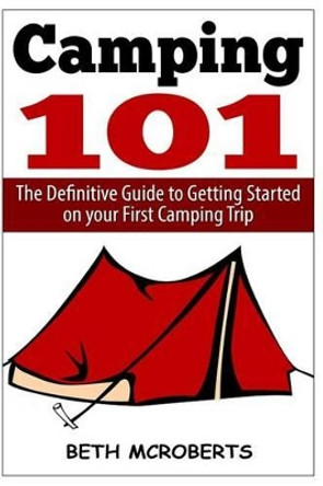 Camping: The Ultimate Guide to Getting Started on your First Camping Trip by Beth McRoberts 9781502419149