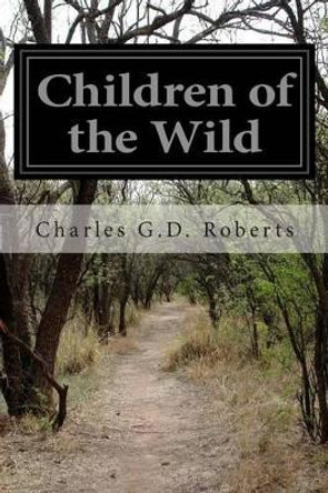 Children of the Wild by Charles George Douglas Roberts 9781502430168