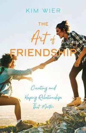 The Art of Friendship: Creating and Keeping Relationships that Matter by Kim Wier