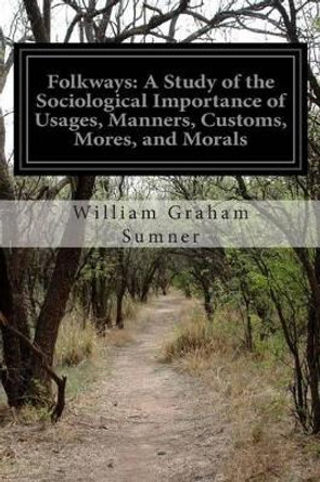 Folkways: A Study of the Sociological Importance of Usages, Manners, Customs, Mores, and Morals by William Graham Sumner 9781502469175