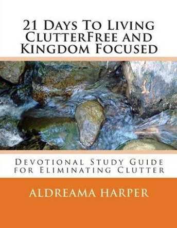 21 Days To Living ClutterFree and Kingdom Focused: Devotional Study Guide to Eliminate Clutter by Aldreama L Harper 9781502565082