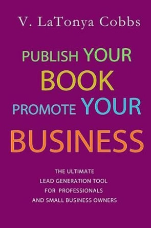 Publish Your Book Promote Your Business: The Ultimate Lead Generation Tool For Professionals and Small Business Owners by V Latonya Cobbs 9781502774064