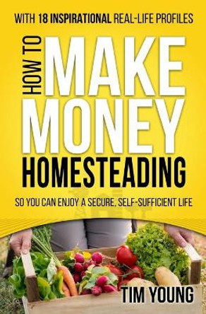 How to Make Money Homesteading: So You Can Enjoy a Secure, Self-Sufficient Life by Tim Young 9781502786050