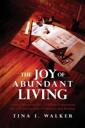 The Joy of Abundant Living: 4-Step Blueprint for a Lifestyle Foundation for a Victorious Life of Purpose and Destiny by Tina I Walker 9781502788986