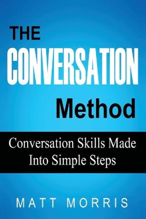 The Conversation Method: Conversation Skills Made Into Simple Steps by Matt Morris 9781502901972