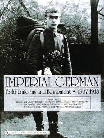 Imperial German Field Uniforms and Equipment 1907-1918: Vol II:Infantry and Cavalry Helmets: Pickelhaube, Shako, Tschapka, Steel Helmets, etc.; Infant by Johan Somers