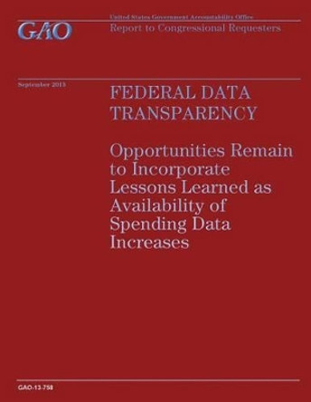 Federal Data Transparency: Opportunities Remain to Incorporate Lessons Learned as Availability of Spending Data Increases by Government Accountability Office 9781502954534