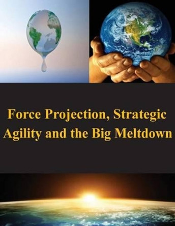 Force Projection, Strategic Agility and the Big Meltdown by Naval War College 9781502972453