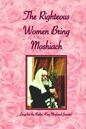 Righteous Women Bring Moshiach: A collection of translated quotes and adaptations of talks and letters of the Rebbe King Moshiach Shlita, As well as essays expounding on the above by E Y and I Benyaminson 9781503019966