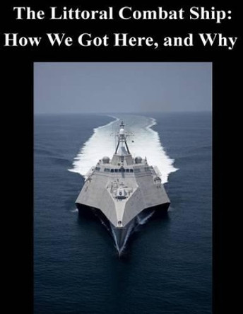 The Littoral Combat Ship: How We Got Here, and Why by Undersecretary of the Navy 9781503300262