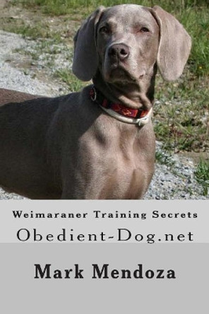 Weimaraner Training Secrets: Obedient-Dog.net by Mark Mendoza 9781503318502