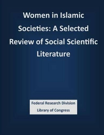 Women in Islamic Societies: A Selected Review of Social Scientific Literature by Federal Research Division Library of Con 9781503388734