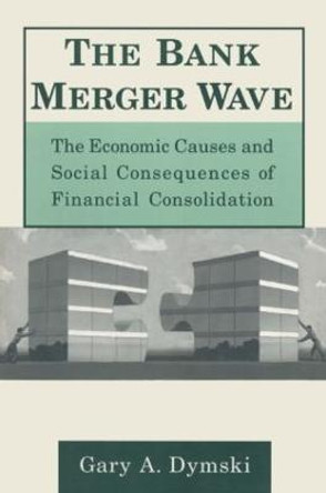 The Bank Merger Wave: The Economic Causes and Social Consequences of Financial Consolidation: The Economic Causes and Social Consequences of Financial Consolidation by Gary Dymski