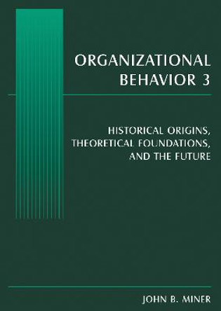 Organizational Behavior 3: Historical Origins, Theoretical Foundations, and the Future by John B. Miner