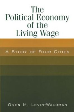 The Political Economy of the Living Wage: A Study of Four Cities: A Study of Four Cities by Oren M. Levin-Waldman