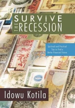 Survive the Recession: Spiritual and Practical Tips to Find a Better Financial Future by Idowu Kotila 9781450236256