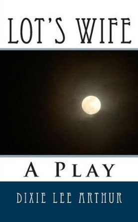 Lot's Wife: A Play by Dixie L Arthur 9781505227765