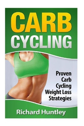 Carb Cycling: Proven Carb Cycling For Weight Loss Strategies (Includes the Easiest Carb Cycling Plan in The World) by Richard Huntley 9781505339192