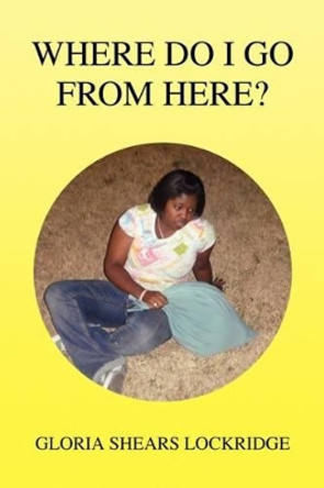 Where Do I Go from Here? by Gloria Shears Lockridge 9781436395571