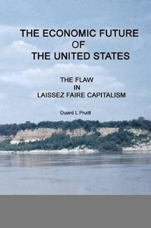 The ECONOMIC FUTURE of the UNITED STATES: The FLAW in LAISSEZ FAIRE CAPITALISM by Duard L Pruitt 9781463567491