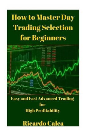 How to Master Day Trading Selection for Beginners by Ricardo Calca 9781505693874