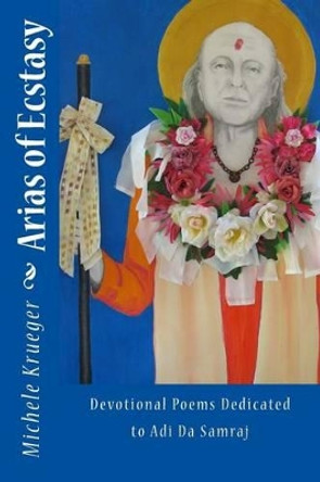 Arias of Ecstasy: Devotional Poems Dedicated to Adi Da Samraj by Michele Krueger 9781500334000