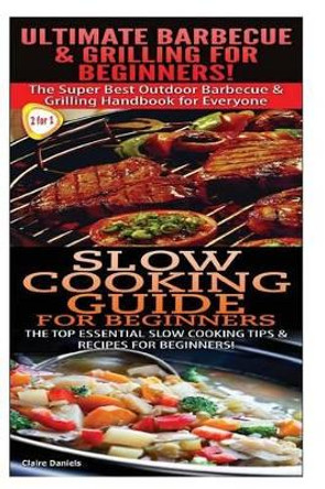 Ultimate Barbecue and Grilling for Beginners & Slow Cooking Guide for Beginners by Claire Daniels 9781505868531