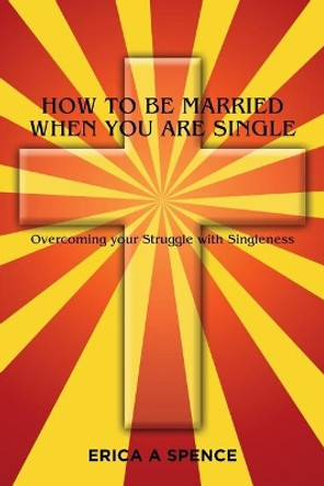 How to be Married when you are Single: Overcoming your Struggle with Singleness by Erica a Spence 9781505881974