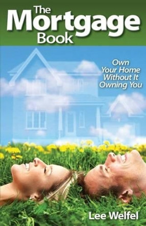 The Mortgage Book: Own Your Home Without It Owning You by Lee Welfel 9781494434656