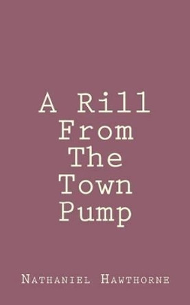 A Rill From The Town Pump by Nathaniel Hawthorne 9781494460853