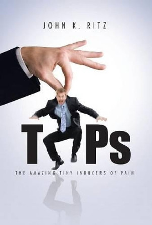 Tips: The Amazing Tiny Inducers of Pain by John K Ritz 9781475970241