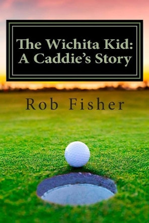 The Wichita Kid: A Caddie's Story by Rob Fisher 9781505993851