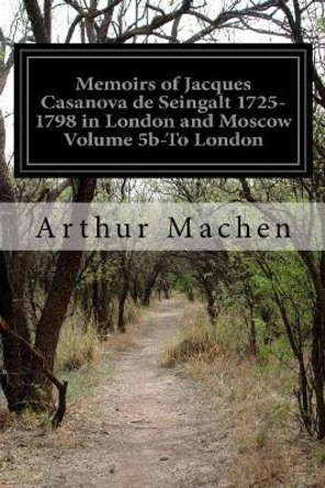 Memoirs of Jacques Casanova de Seingalt 1725-1798 in London and Moscow Volume 5b-To London by Arthur Machen 9781506104539