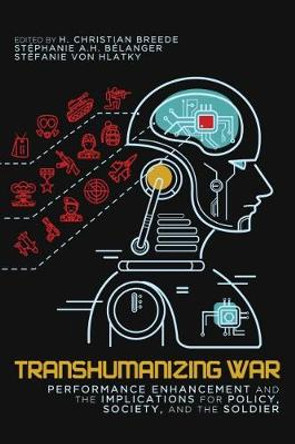 Transhumanizing War: Performance Enhancement and the Implications for Policy, Society, and the Soldier: Volume 9 by H.Christian Breede