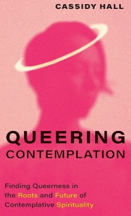 Queering Contemplation: Finding Queerness in the Roots and Future of Contemplative Spirituality by Cassidy Hall 9781506493398