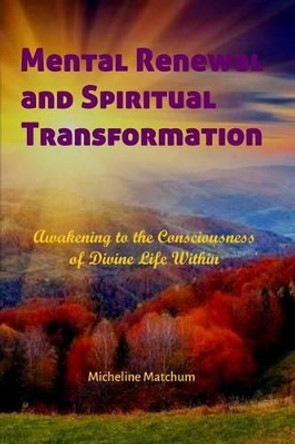 Mental Renewal and Spiritual Transformation: Awakening to the Consciousness of Divine Life Within by Micheline Matchum 9781507870839