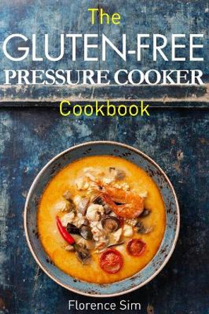 The Gluten-Free Pressure Cooker Cookbook: Quick, Easy and Delicious Recipes to Save YOU Time and Money by Florence Sim 9781507541371