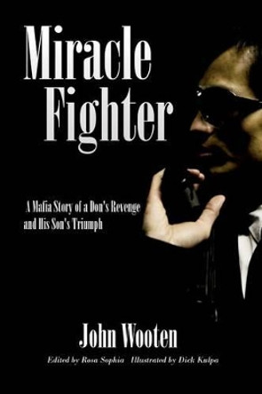 Miracle Fighter: A Mafia Story of a Don's Revenge and His Son's Triumph by John Wooten 9781507547779