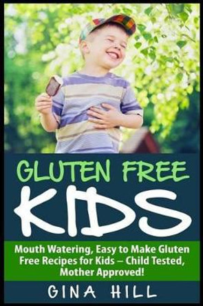 Gluten Free Kids: Mouth Watering, Easy to Make Gluten Free Recipes for Kids - Child Tested, Mother Approved! by Gina Hill 9781507550274