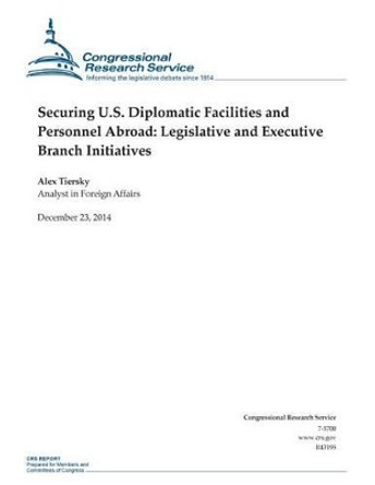 Securing U.S. Diplomatic Facilities and Personnel Abroad: Legislative and Executive Branch Initiatives by Congressional Research Service 9781505877045