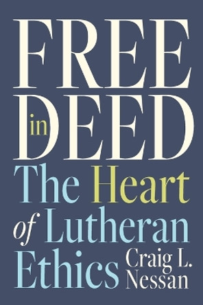 Free in Deed: The Heart of Lutheran Ethics by Craig L. Nessan 9781506479125