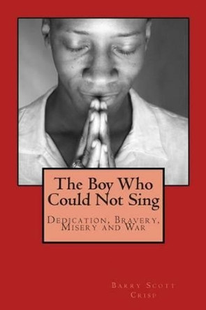 The Boy Who Could Not Sing: Dedication, Bravery, Misery and War by Barry Scott Crisp 9781507631805