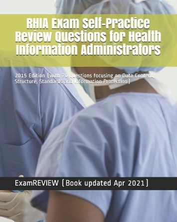 RHIA Exam Self-Practice Review Questions for Health Information Administrators: 2015 Edition (with 70 questions focusing on Data Content, Structure, Standards and Information Protection) by Examreview 9781507668757