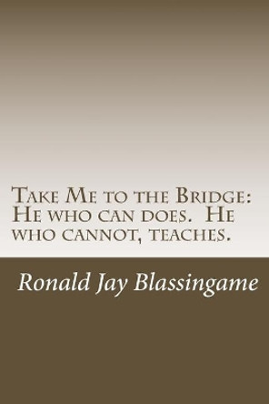 Take Me to the Bridge: He who can does. He who cannot, teaches. by Ronald Jay Blassingame 9781500477899